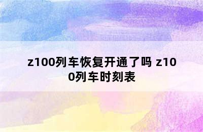 z100列车恢复开通了吗 z100列车时刻表